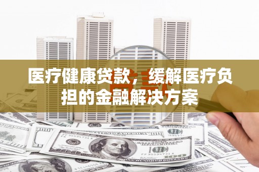 宜兰医疗健康贷款，缓解医疗负担的金融解决方案