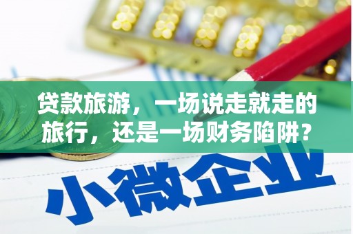 宜兰贷款旅游，一场说走就走的旅行，还是一场财务陷阱？