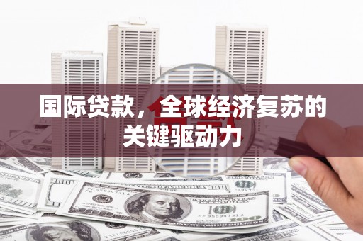 宜兰国际贷款，全球经济复苏的关键驱动力