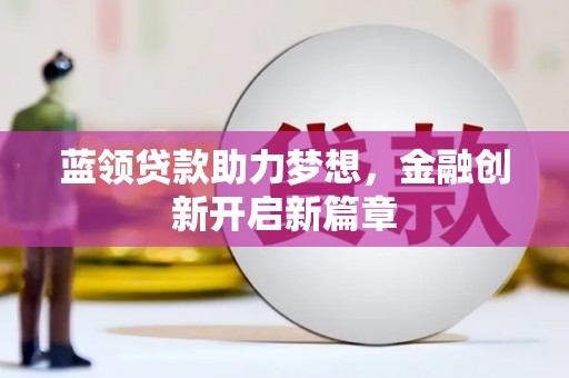 宜兰蓝领贷款助力梦想，金融创新开启新篇章