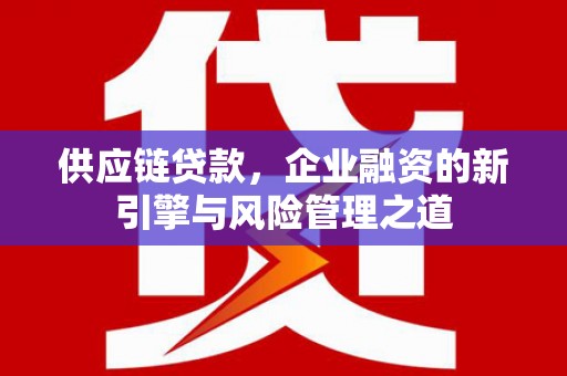 宜兰供应链贷款，企业融资的新引擎与风险管理之道