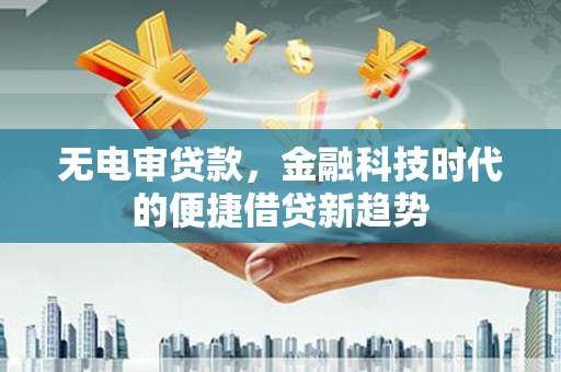 宜兰无电审贷款，金融科技时代的便捷借贷新趋势