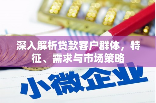 宜兰深入解析贷款客户群体，特征、需求与市场策略