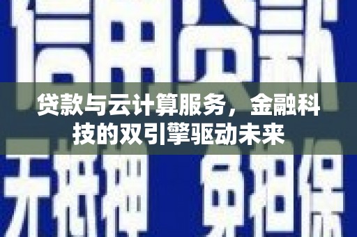宜兰贷款与云计算服务，金融科技的双引擎驱动未来