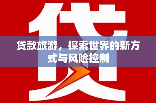 宜兰贷款旅游，探索世界的新方式与风险控制