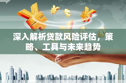 宜兰深入解析贷款风险评估，策略、工具与未来趋势