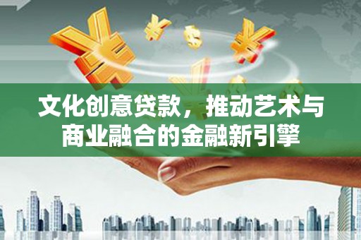 宜兰文化创意贷款，推动艺术与商业融合的金融新引擎