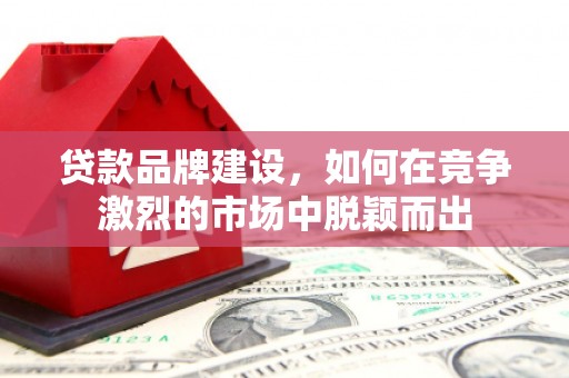 宜兰贷款品牌建设，如何在竞争激烈的市场中脱颖而出