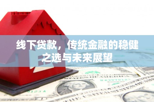 宜兰线下贷款，传统金融的稳健之选与未来展望