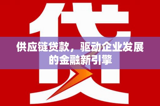 宜兰供应链贷款，驱动企业发展的金融新引擎