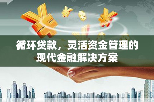 宜兰循环贷款，灵活资金管理的现代金融解决方案