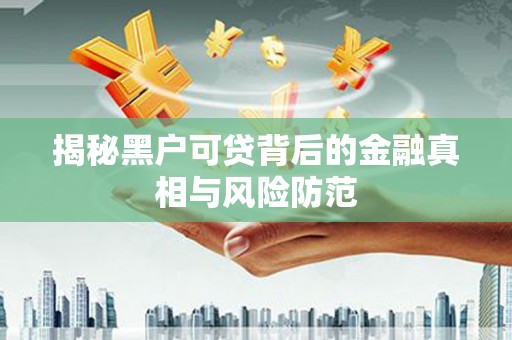 宜兰揭秘黑户可贷背后的金融真相与风险防范