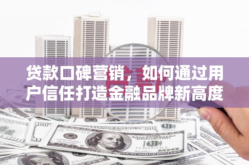 宜兰贷款口碑营销，如何通过用户信任打造金融品牌新高度