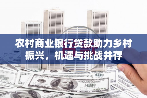 宜兰农村商业银行贷款助力乡村振兴，机遇与挑战并存