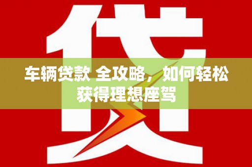 宜兰车辆贷款 全攻略，如何轻松获得理想座驾