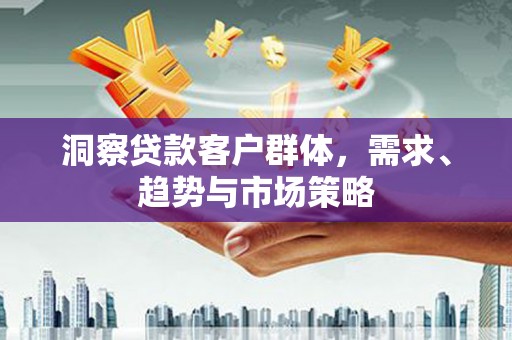 宜兰洞察贷款客户群体，需求、趋势与市场策略