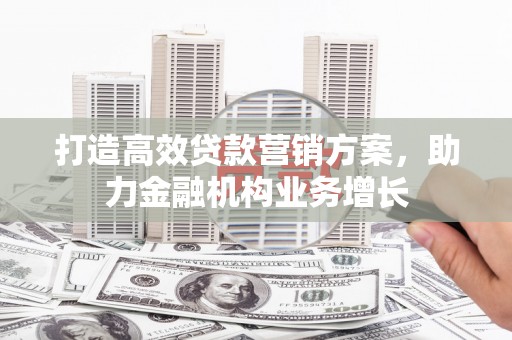 宜兰打造高效贷款营销方案，助力金融机构业务增长