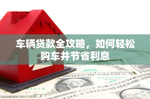 宜兰车辆贷款全攻略，如何轻松购车并节省利息