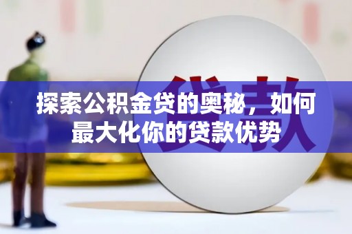 宜兰探索公积金贷的奥秘，如何最大化你的贷款优势