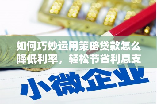 宜兰如何巧妙运用策略贷款怎么降低利率，轻松节省利息支出