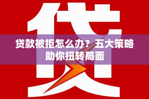 宜兰贷款被拒怎么办？五大策略助你扭转局面