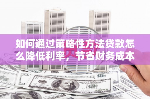 宜兰如何通过策略性方法贷款怎么降低利率，节省财务成本