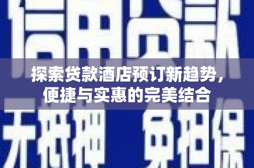 宜兰探索贷款酒店预订新趋势，便捷与实惠的完美结合