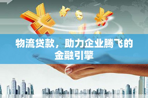 宜兰物流贷款，助力企业腾飞的金融引擎