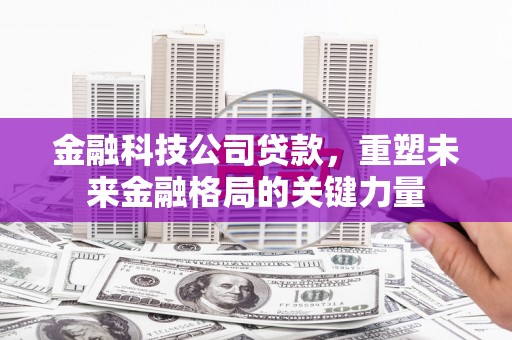宜兰金融科技公司贷款，重塑未来金融格局的关键力量