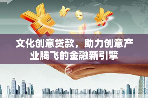 宜兰文化创意贷款，助力创意产业腾飞的金融新引擎