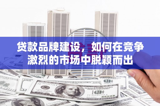 宜兰贷款品牌建设，如何在竞争激烈的市场中脱颖而出