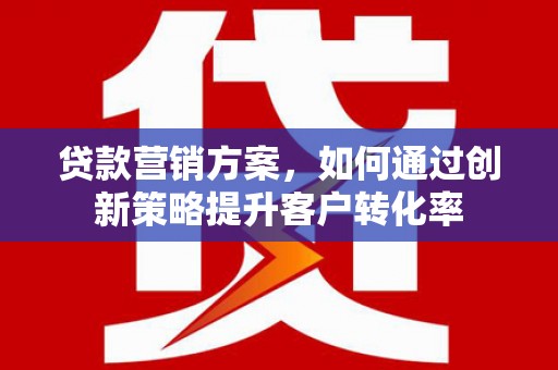 宜兰贷款营销方案，如何通过创新策略提升客户转化率