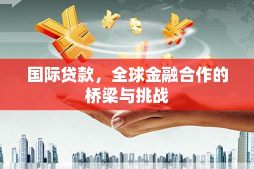 宜兰国际贷款，全球金融合作的桥梁与挑战