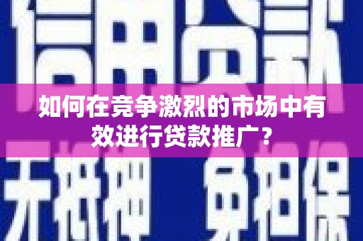 宜兰如何在竞争激烈的市场中有效进行贷款推广？
