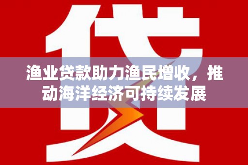 宜兰渔业贷款助力渔民增收，推动海洋经济可持续发展