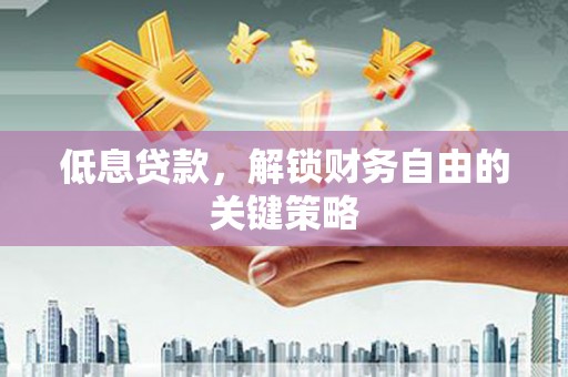 宜兰低息贷款，解锁财务自由的关键策略