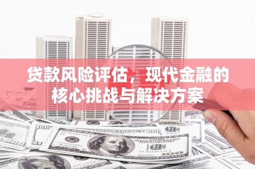宜兰贷款风险评估，现代金融的核心挑战与解决方案