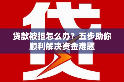 宜兰贷款被拒怎么办？五步助你顺利解决资金难题