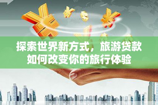 宜兰探索世界新方式，旅游贷款如何改变你的旅行体验