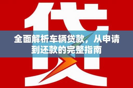 宜兰全面解析车辆贷款，从申请到还款的完整指南