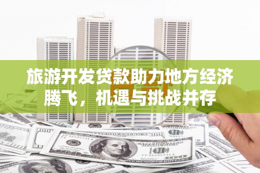 宜兰旅游开发贷款助力地方经济腾飞，机遇与挑战并存