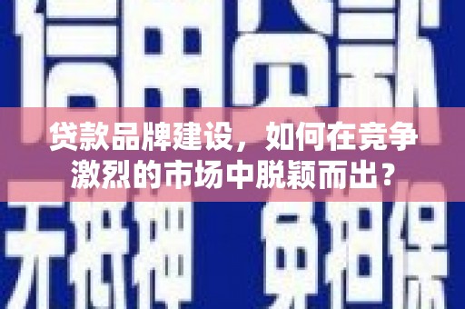 宜兰贷款品牌建设，如何在竞争激烈的市场中脱颖而出？