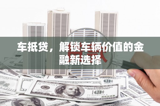 宜兰车抵贷，解锁车辆价值的金融新选择