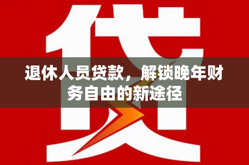宜兰退休人员贷款，解锁晚年财务自由的新途径