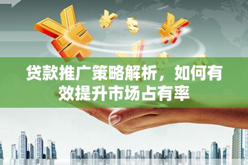 宜兰贷款推广策略解析，如何有效提升市场占有率