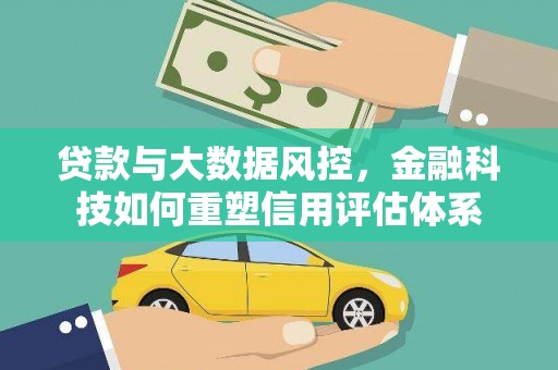 宜兰贷款与大数据风控，金融科技如何重塑信用评估体系