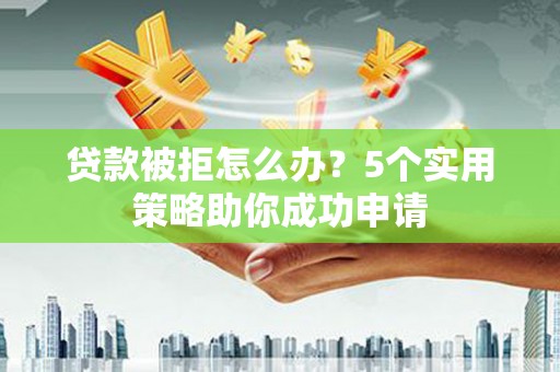 宜兰贷款被拒怎么办？5个实用策略助你成功申请