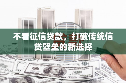 宜兰不看征信贷款，打破传统信贷壁垒的新选择