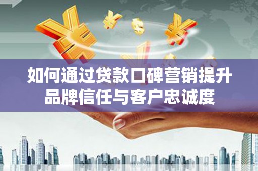 宜兰如何通过贷款口碑营销提升品牌信任与客户忠诚度