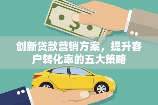 宜兰创新贷款营销方案，提升客户转化率的五大策略